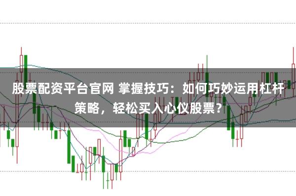 股票配资平台官网 掌握技巧：如何巧妙运用杠杆策略，轻松买入心仪股票？