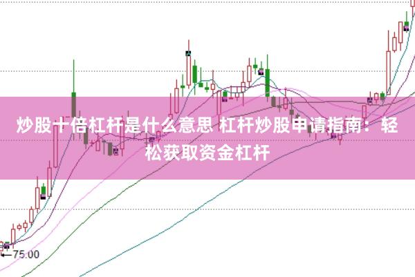 炒股十倍杠杆是什么意思 杠杆炒股申请指南：轻松获取资金杠杆