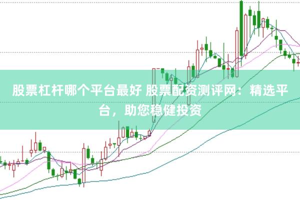 股票杠杆哪个平台最好 股票配资测评网：精选平台，助您稳健投资