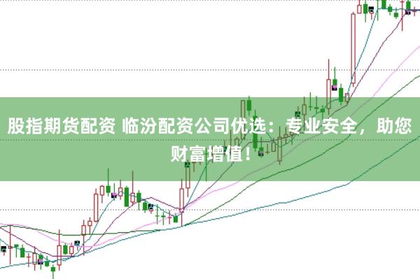 股指期货配资 临汾配资公司优选：专业安全，助您财富增值！