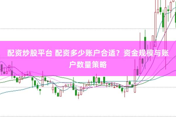 配资炒股平台 配资多少账户合适？资金规模与账户数量策略