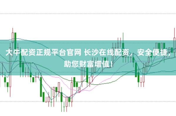 大牛配资正规平台官网 长沙在线配资，安全便捷，助您财富增值！