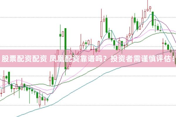 股票配资配资 凤凰配资靠谱吗？投资者需谨慎评估！