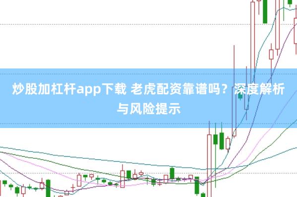 炒股加杠杆app下载 老虎配资靠谱吗？深度解析与风险提示
