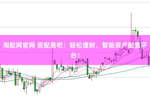 淘配网官网 资配易吧：轻松理财，智能资产配置平台！