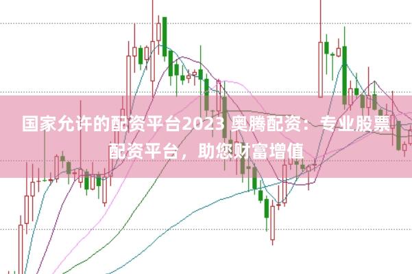 国家允许的配资平台2023 奥腾配资：专业股票配资平台，助您财富增值