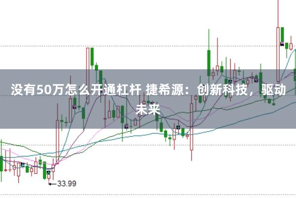 没有50万怎么开通杠杆 捷希源：创新科技，驱动未来