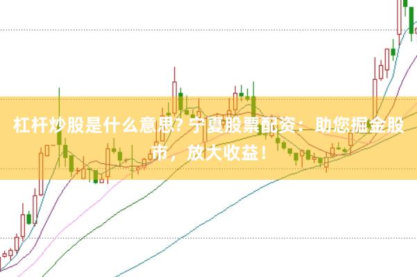 杠杆炒股是什么意思? 宁夏股票配资：助您掘金股市，放大收益！