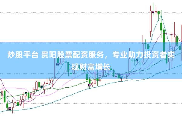 炒股平台 贵阳股票配资服务，专业助力投资者实现财富增长