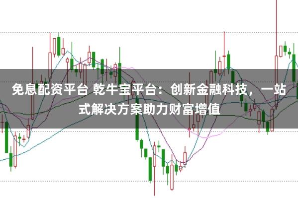 免息配资平台 乾牛宝平台：创新金融科技，一站式解决方案助力财富增值