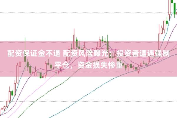 配资保证金不退 配资风险曝光：投资者遭遇强制平仓，资金损失惨重
