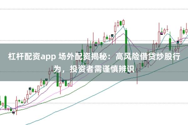 杠杆配资app 场外配资揭秘：高风险借贷炒股行为，投资者需谨慎辨识