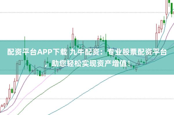 配资平台APP下载 九牛配资：专业股票配资平台，助您轻松实现资产增值！