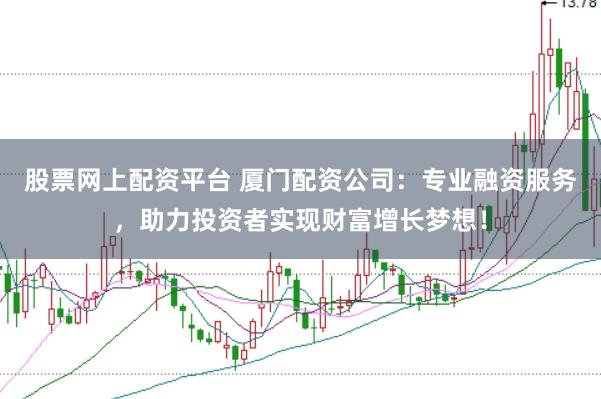 股票网上配资平台 厦门配资公司：专业融资服务，助力投资者实现财富增长梦想！