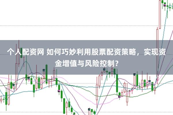 个人配资网 如何巧妙利用股票配资策略，实现资金增值与风险控制？