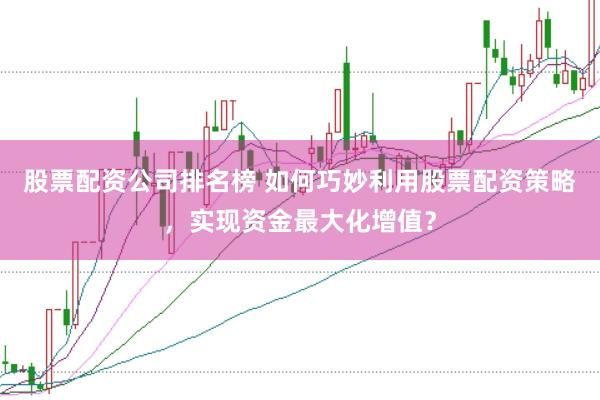 股票配资公司排名榜 如何巧妙利用股票配资策略，实现资金最大化增值？