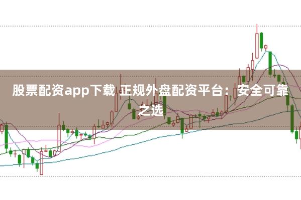 股票配资app下载 正规外盘配资平台：安全可靠之选