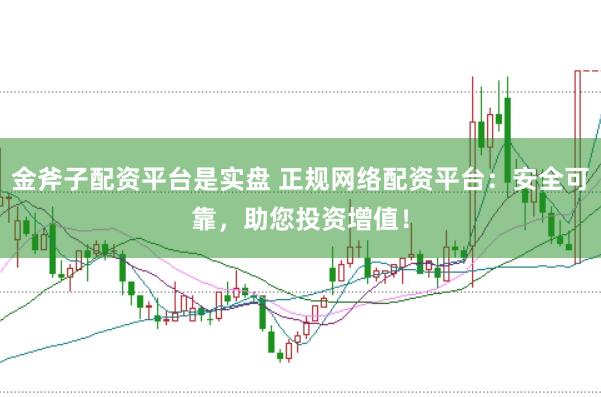 金斧子配资平台是实盘 正规网络配资平台：安全可靠，助您投资增值！