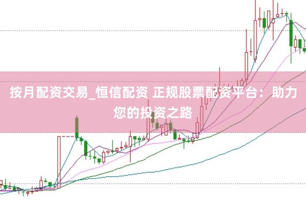 按月配资交易_恒信配资 正规股票配资平台：助力您的投资之路