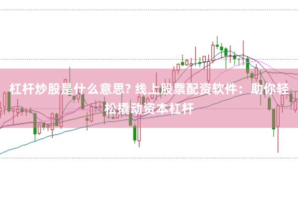 杠杆炒股是什么意思? 线上股票配资软件：助你轻松撬动资本杠杆