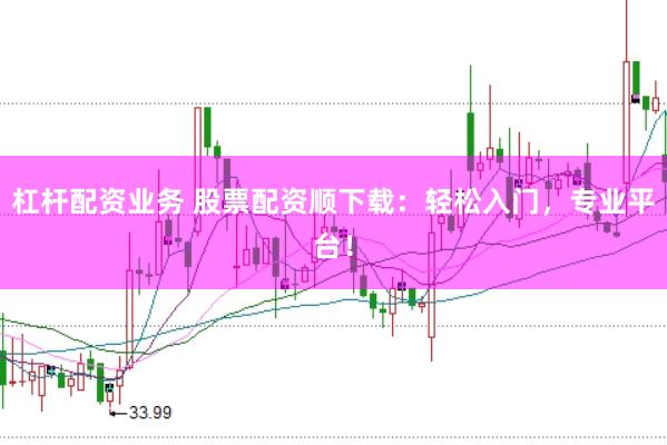 杠杆配资业务 股票配资顺下载：轻松入门，专业平台！