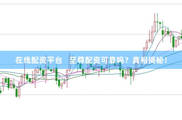 在线配资平台   至尊配资可靠吗？真相揭秘！