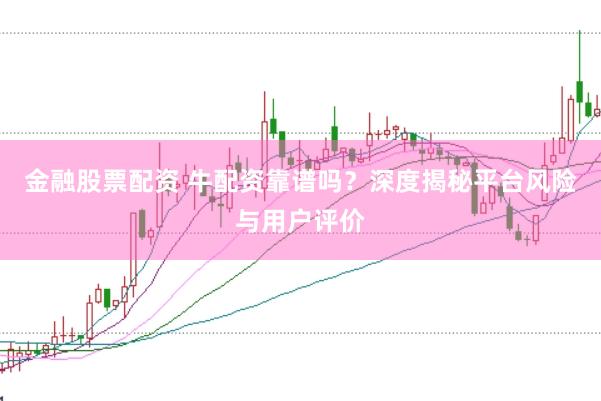 金融股票配资 牛配资靠谱吗？深度揭秘平台风险与用户评价