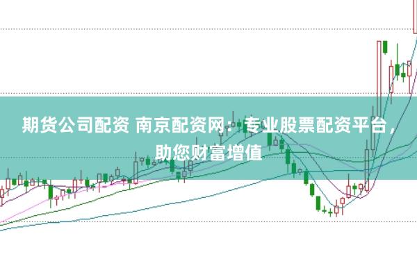 期货公司配资 南京配资网：专业股票配资平台，助您财富增值