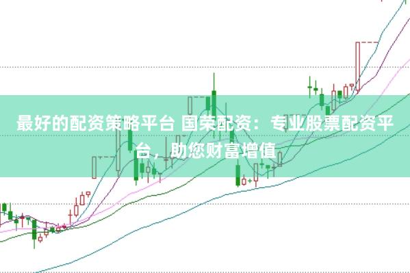 最好的配资策略平台 国荣配资：专业股票配资平台，助您财富增值