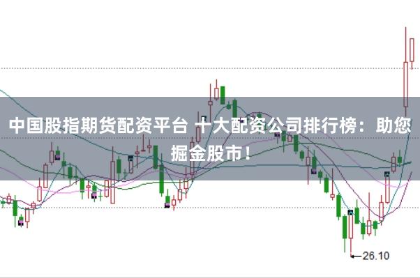 中国股指期货配资平台 十大配资公司排行榜：助您掘金股市！