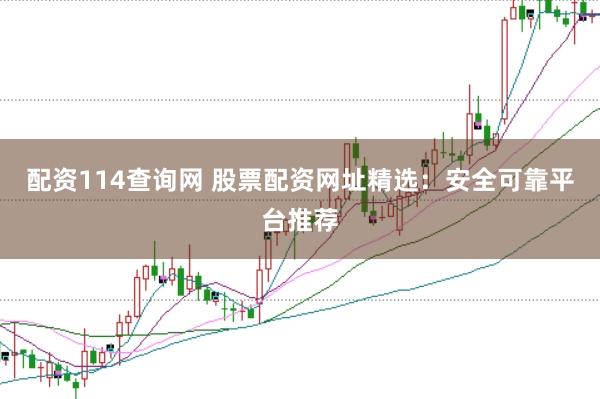 配资114查询网 股票配资网址精选：安全可靠平台推荐