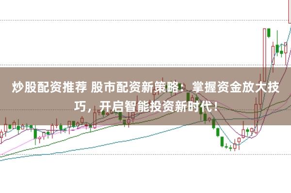 炒股配资推荐 股市配资新策略：掌握资金放大技巧，开启智能投资新时代！