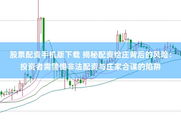 股票配资手机版下载 揭秘配资给庄背后的风险：投资者需警惕非法配资与庄家合谋的陷阱
