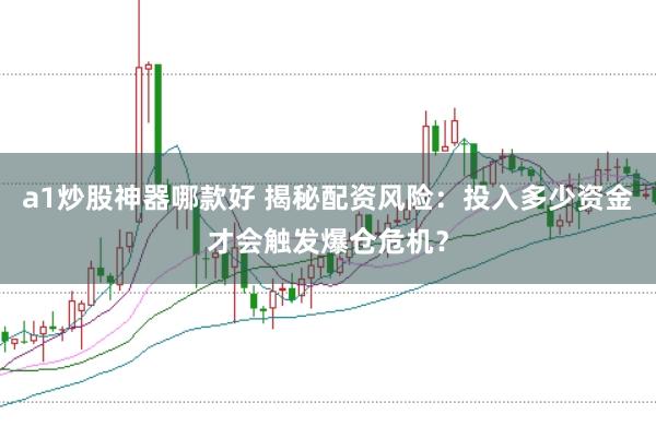 a1炒股神器哪款好 揭秘配资风险：投入多少资金才会触发爆仓危机？