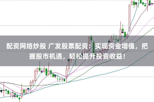 配资网络炒股 广发股票配资：实现资金增值，把握股市机遇，轻松提升投资收益！