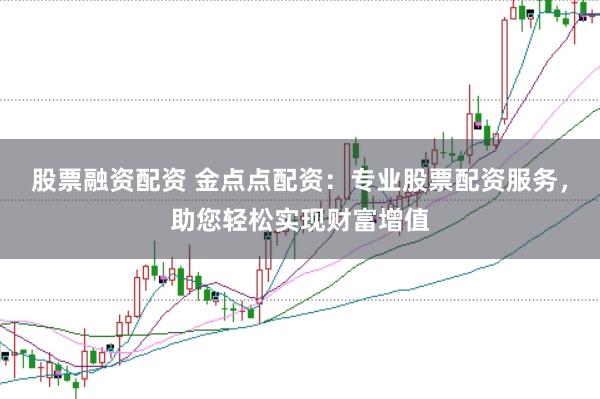 股票融资配资 金点点配资:专业股票配资服务,助您轻松实现财富增值