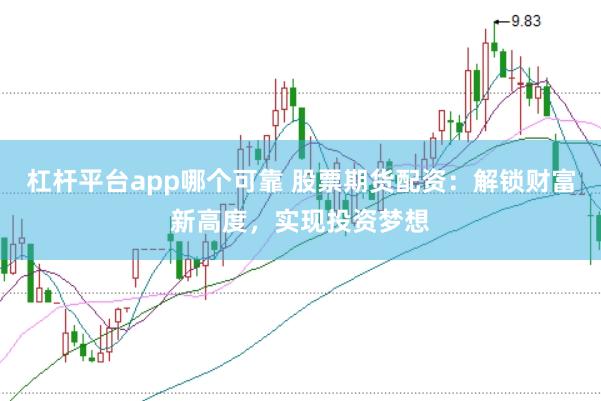 杠杆平台app哪个可靠 股票期货配资：解锁财富新高度，实现投资梦想
