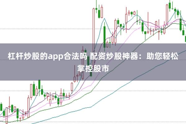 杠杆炒股的app合法吗 配资炒股神器：助您轻松掌控股市