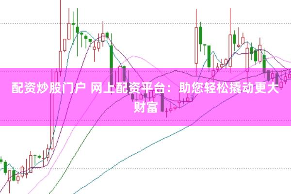 配资炒股门户 网上配资平台：助您轻松撬动更大财富