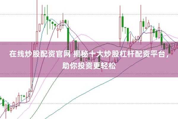 在线炒股配资官网 揭秘十大炒股杠杆配资平台，助你投资更轻松