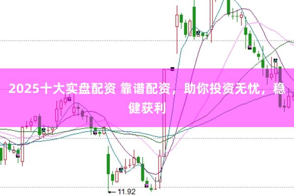 2025十大实盘配资 靠谱配资，助你投资无忧，稳健获利