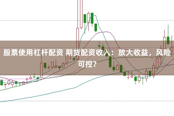 股票使用杠杆配资 期货配资收入：放大收益，风险可控？