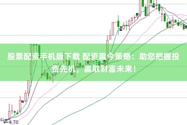 股票配资手机版下载 配资赢今策略：助您把握投资先机，赢取财富未来！