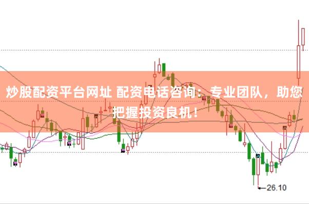 炒股配资平台网址 配资电话咨询：专业团队，助您把握投资良机！