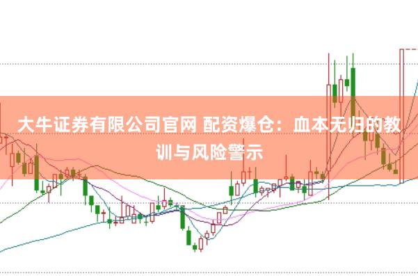 大牛证券有限公司官网 配资爆仓：血本无归的教训与风险警示