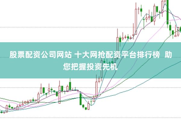 股票配资公司网站 十大网抢配资平台排行榜  助您把握投资先机