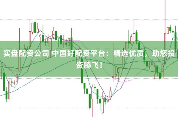 实盘配资公司 中国好配资平台：精选优质，助您投资腾飞！