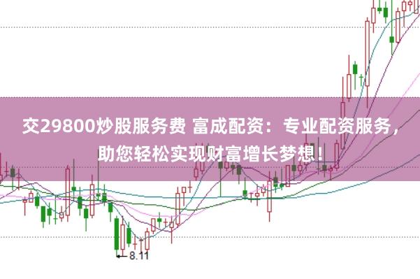交29800炒股服务费 富成配资：专业配资服务，助您轻松实现财富增长梦想！