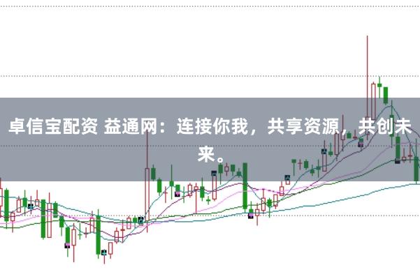 卓信宝配资 益通网：连接你我，共享资源，共创未来。