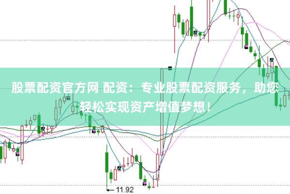 股票配资官方网 配资：专业股票配资服务，助您轻松实现资产增值梦想！